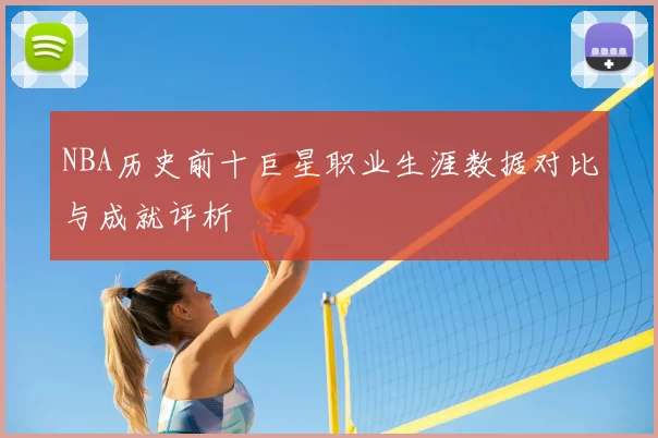 NBA历史前十巨星职业生涯数据对比与成就评析