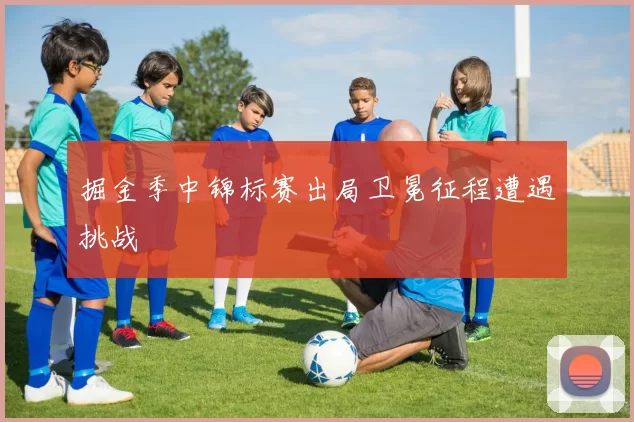 掘金季中锦标赛出局卫冕征程遭遇挑战