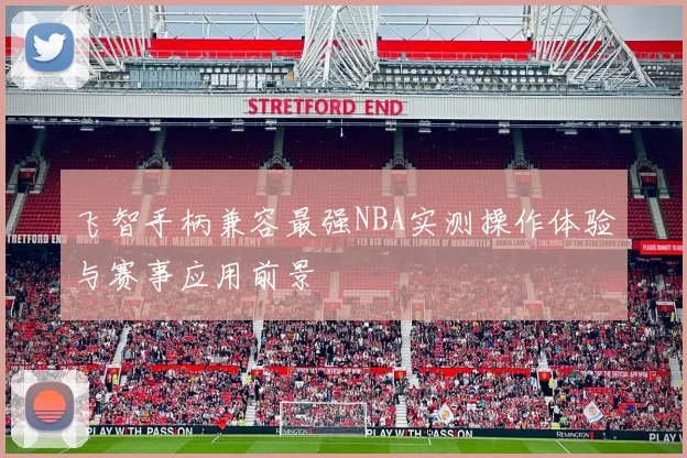飞智手柄兼容最强NBA实测操作体验与赛事应用前景