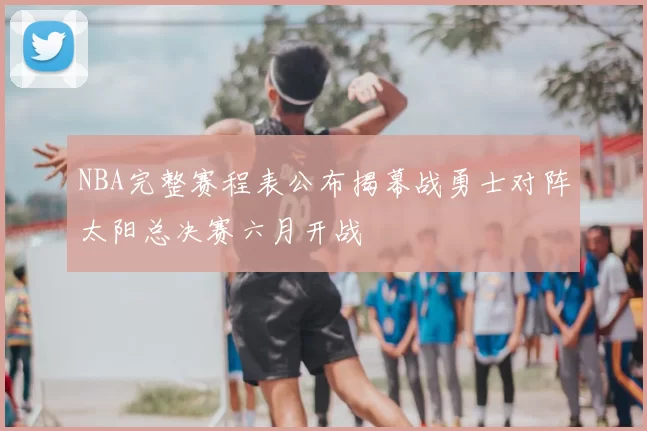 NBA完整赛程表公布揭幕战勇士对阵太阳总决赛六月开战