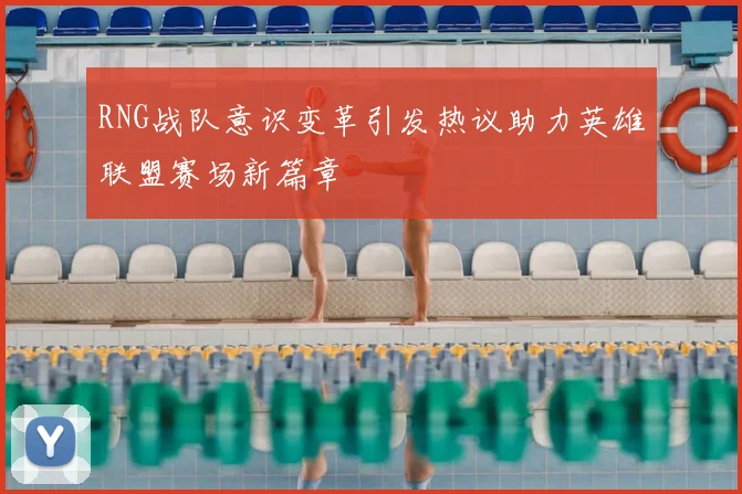 RNG战队意识变革引发热议助力英雄联盟赛场新篇章