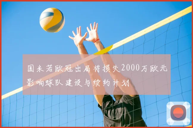 国米若欧冠出局将损失2000万欧元影响球队建设与续约计划