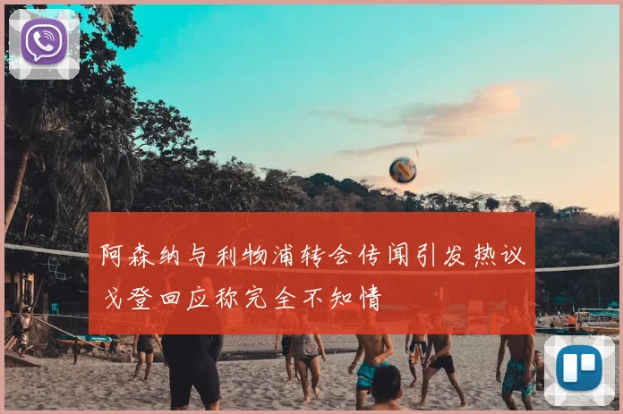阿森纳与利物浦转会传闻引发热议戈登回应称完全不知情