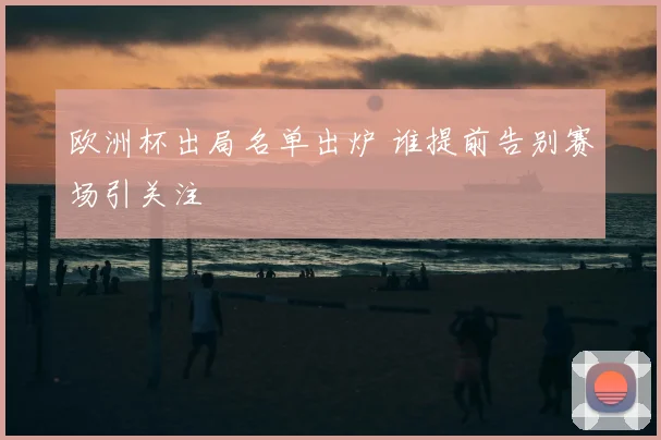 欧洲杯出局名单出炉 谁提前告别赛场引关注