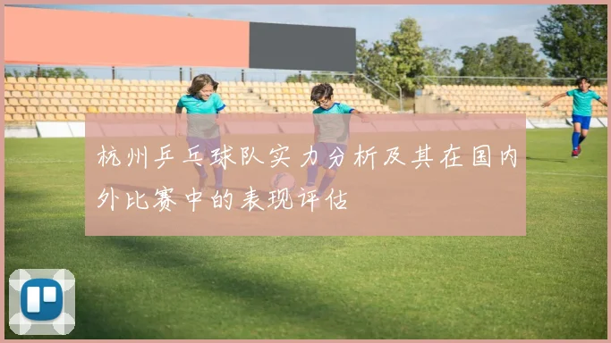 杭州乒乓球队实力分析及其在国内外比赛中的表现评估