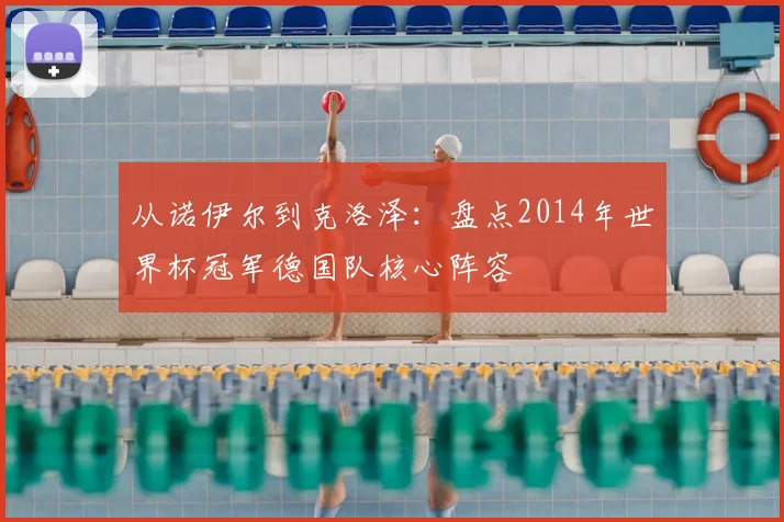 从诺伊尔到克洛泽：盘点2014年世界杯冠军德国队核心阵容