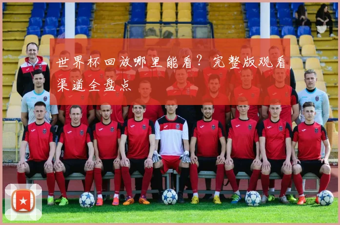 世界杯回放哪里能看?完整版观看渠道全盘点
