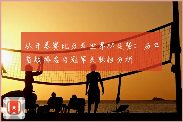 从开幕赛比分看世界杯走势:历年首战排名与冠军关联性分析
