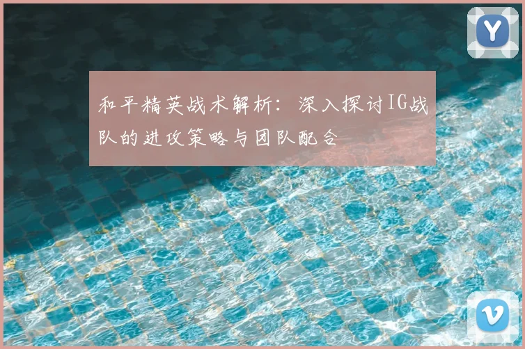 和平精英战术解析：深入探讨IG战队的进攻策略与团队配合