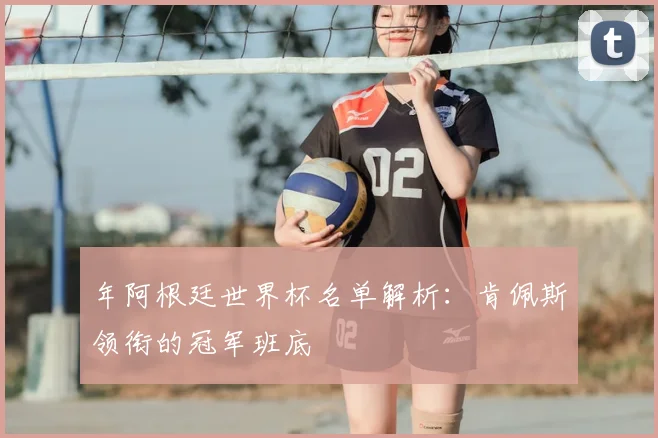 年阿根廷世界杯名单解析:肯佩斯领衔的冠军班底