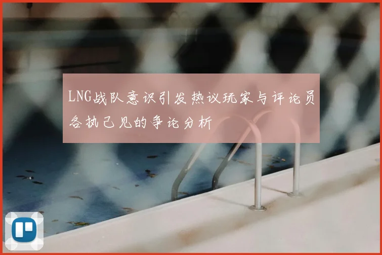 LNG战队意识引发热议玩家与评论员各执己见的争论分析
