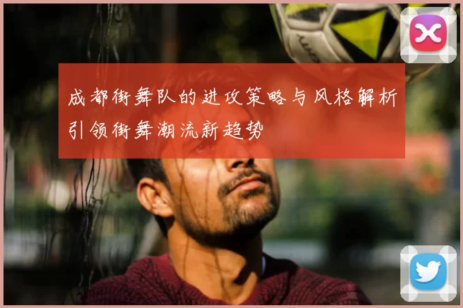 成都街舞队的进攻策略与风格解析引领街舞潮流新趋势
