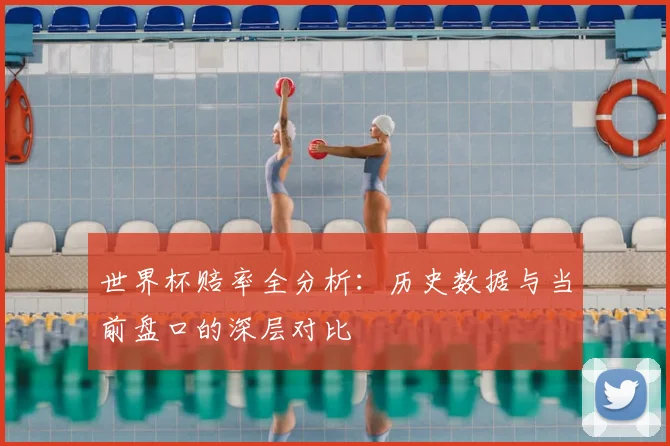 世界杯赔率全分析:历史数据与当前盘口的深层对比