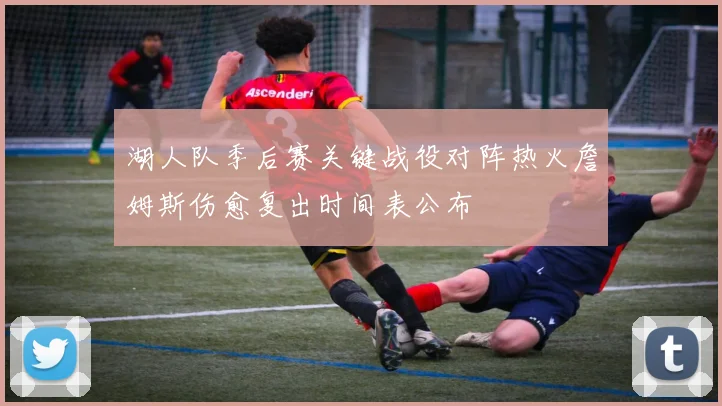 湖人队季后赛关键战役对阵热火詹姆斯伤愈复出时间表公布