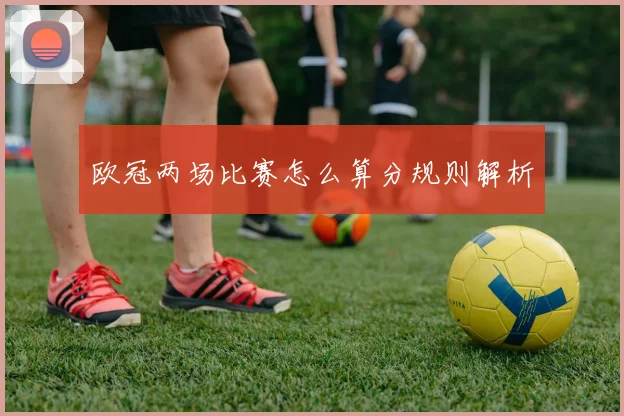 欧冠两场比赛怎么算分规则解析