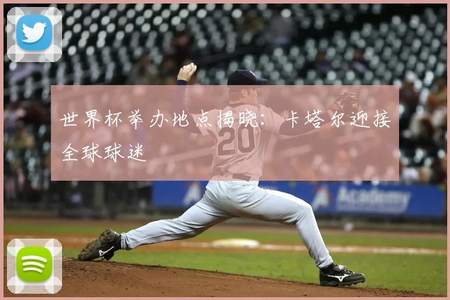 世界杯举办地点揭晓:卡塔尔迎接全球球迷