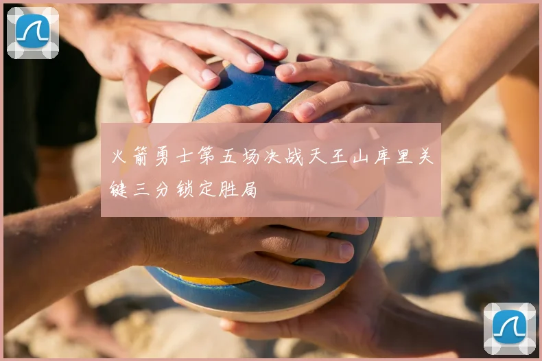 火箭勇士第五场决战天王山库里关键三分锁定胜局