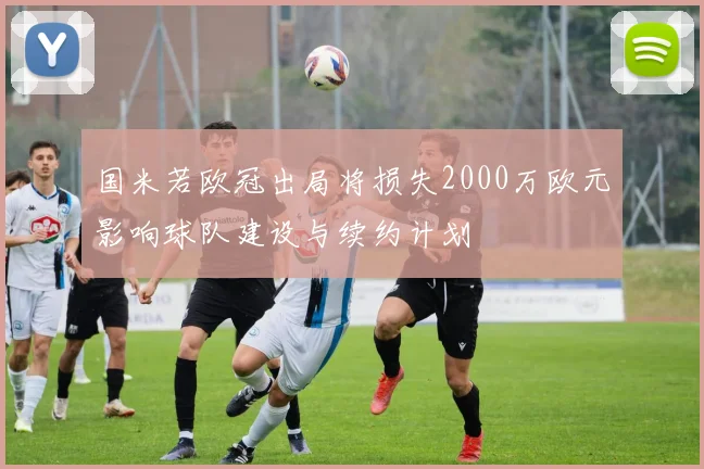 国米若欧冠出局将损失2000万欧元影响球队建设与续约计划