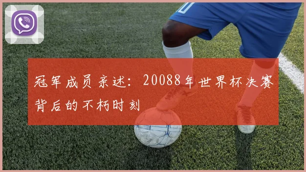 冠军成员亲述:20088年世界杯决赛背后的不朽时刻