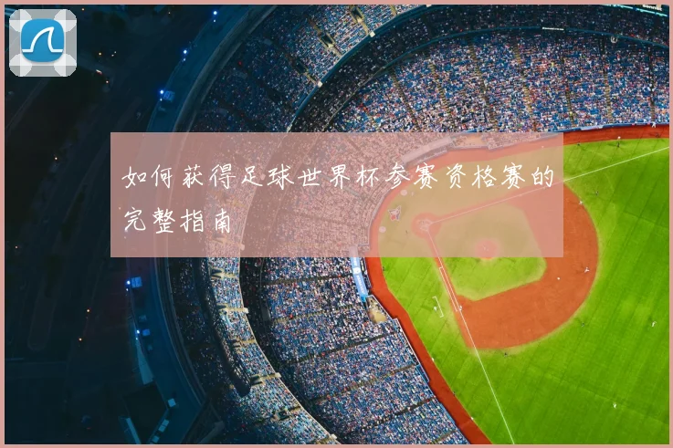 如何获得足球世界杯参赛资格赛的完整指南