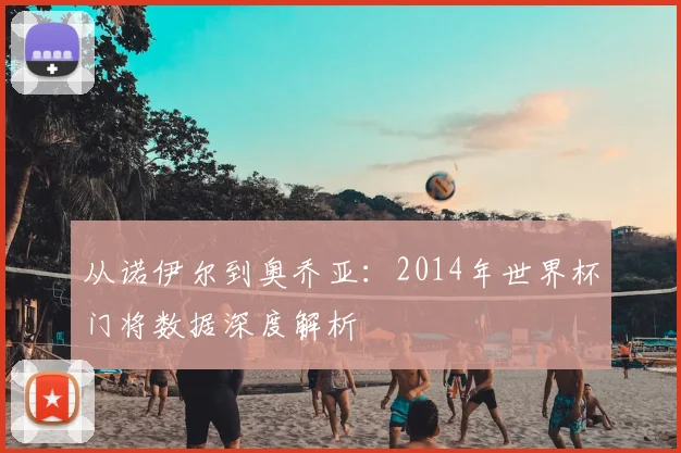 从诺伊尔到奥乔亚：2014年世界杯门将数据深度解析