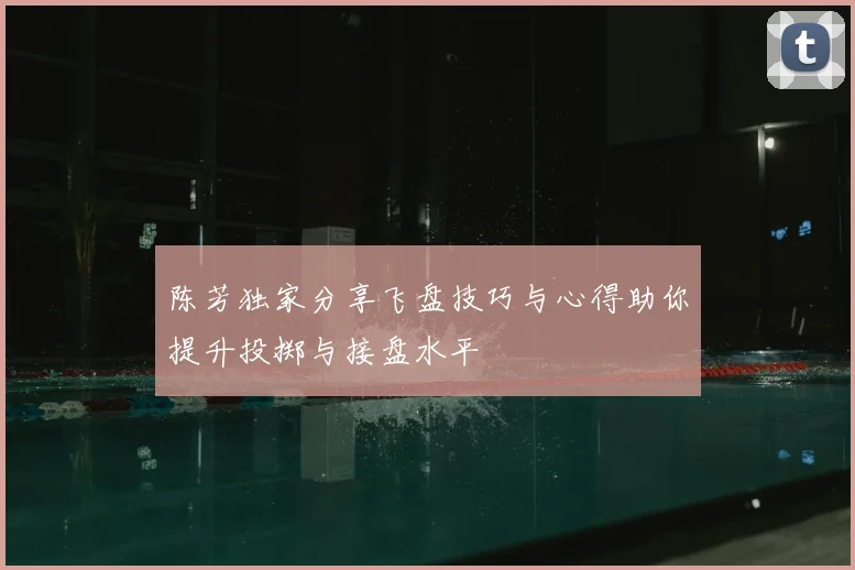 陈芳独家分享飞盘技巧与心得助你提升投掷与接盘水平