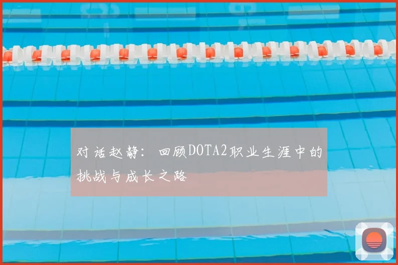 对话赵静:回顾DOTA2职业生涯中的挑战与成长之路