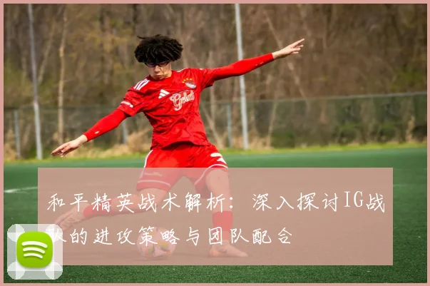 和平精英战术解析：深入探讨IG战队的进攻策略与团队配合