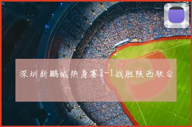 深圳新鹏城热身赛2-1战胜陕西联合