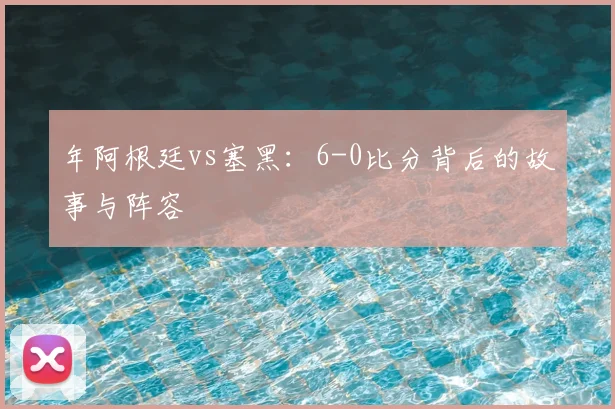 年阿根廷vs塞黑:6-0比分背后的故事与阵容