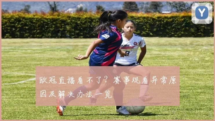 欧冠直播看不了?赛事观看异常原因及解决办法一览