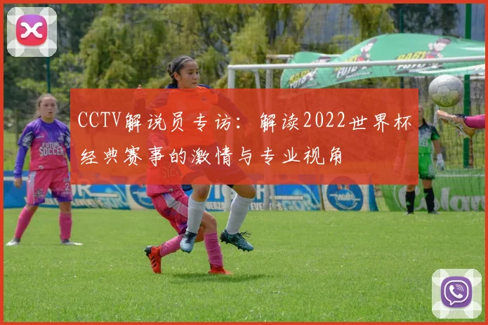 CCTV解说员专访:解读2022世界杯经典赛事的激情与专业视角