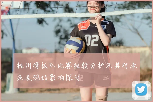 杭州滑板队比赛经验分析及其对未来表现的影响探讨