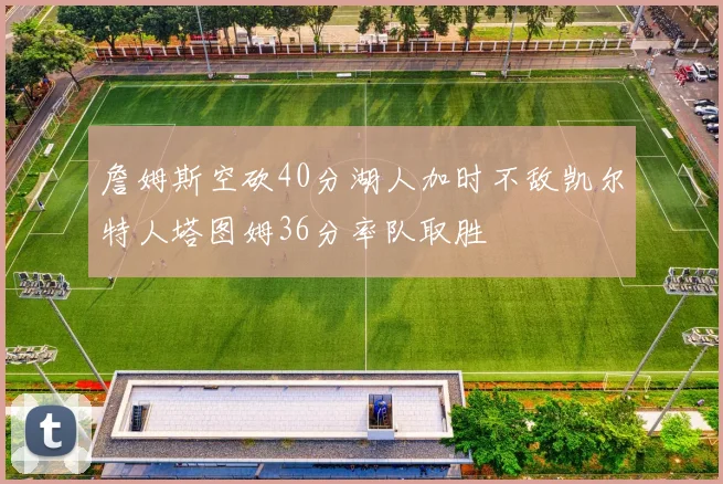 詹姆斯空砍40分湖人加时不敌凯尔特人塔图姆36分率队取胜
