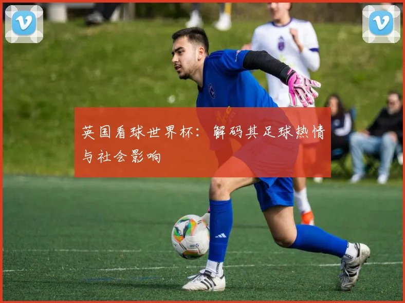 英国看球世界杯：解码其足球热情与社会影响