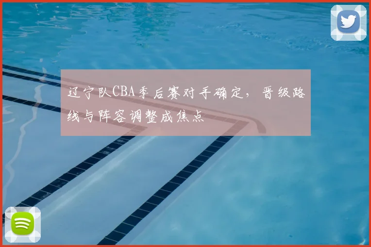辽宁队CBA季后赛对手确定，晋级路线与阵容调整成焦点