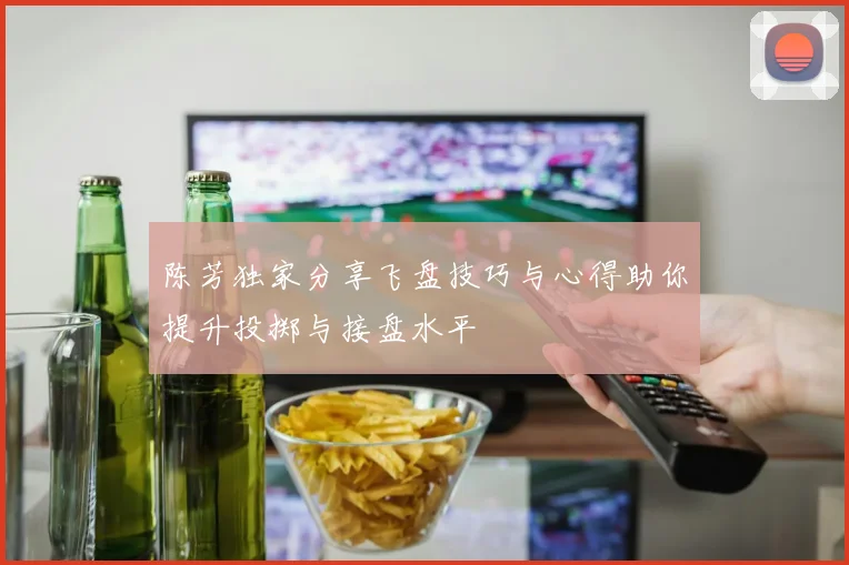 陈芳独家分享飞盘技巧与心得助你提升投掷与接盘水平