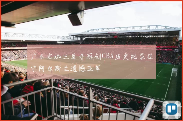 广东宏远三度夺冠创CBA历史纪录辽宁阿尔斯兰遗憾亚军