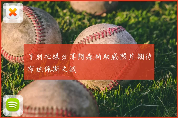 亨利社媒分享阿森纳助威照片期待布达佩斯之战