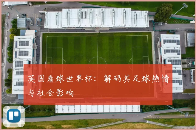 英国看球世界杯:解码其足球热情与社会影响