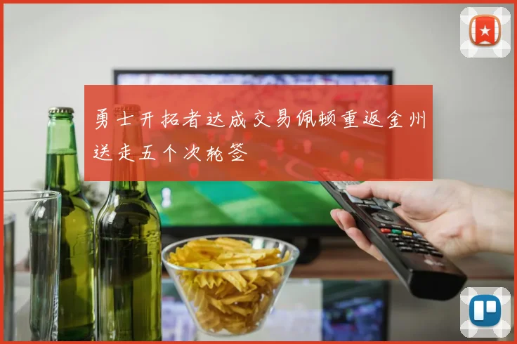 勇士开拓者达成交易佩顿重返金州送走五个次轮签