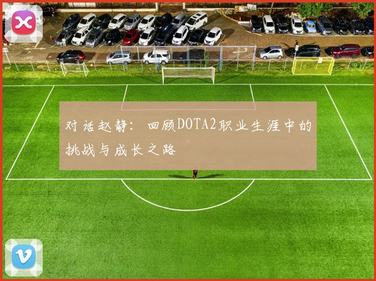 对话赵静：回顾DOTA2职业生涯中的挑战与成长之路