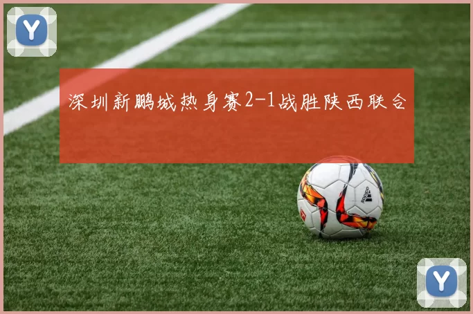 深圳新鹏城热身赛2-1战胜陕西联合