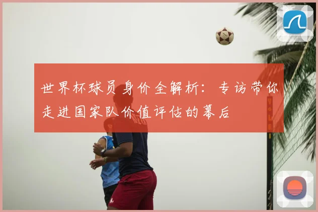 世界杯球员身价全解析:专访带你走进国家队价值评估的幕后