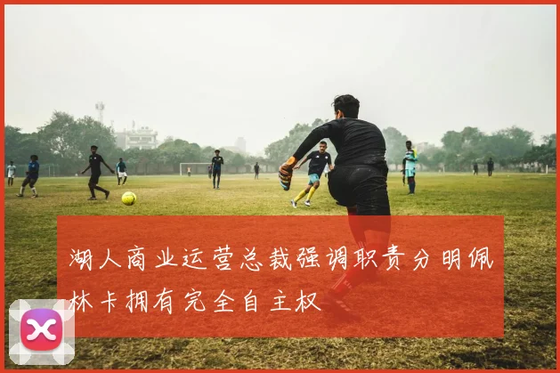 湖人商业运营总裁强调职责分明佩林卡拥有完全自主权