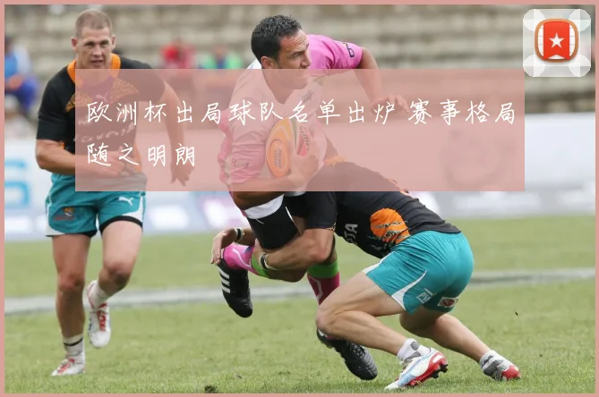 欧洲杯出局球队名单出炉 赛事格局随之明朗