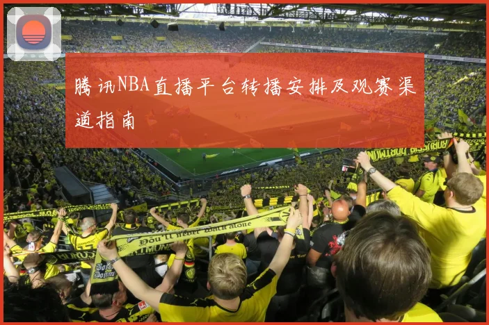 腾讯NBA直播平台转播安排及观赛渠道指南