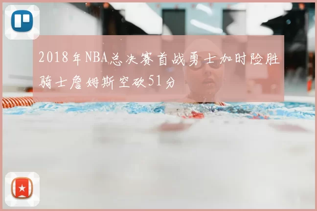 2018年NBA总决赛首战勇士加时险胜骑士詹姆斯空砍51分