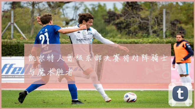 凯尔特人晋级东部决赛将对阵骑士与魔术胜者