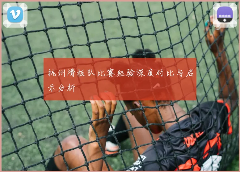 杭州滑板队比赛经验深度对比与启示分析